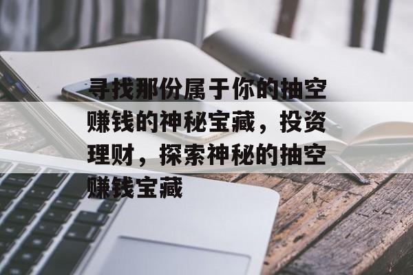 寻找那份属于你的抽空赚钱的神秘宝藏,投资理财,探索神秘的抽空赚钱宝藏 寻找那份属于你的抽空赚钱的神秘宝藏,投资理财,探索神秘的抽空赚钱宝藏