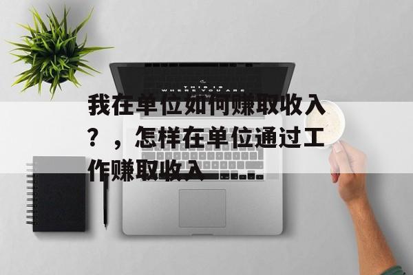 我在单位如何赚取收入?,怎样在单位通过工作赚取收入 我在单位如何赚取收入?,怎样在单位通过工作赚取收入