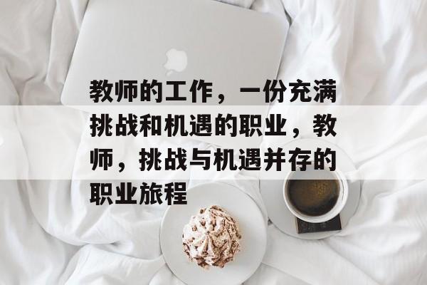 教师的工作,一份充满挑战和机遇的职业,教师,挑战与机遇并存的职业旅程 教师的工作,一份充满挑战和机遇的职业,教师,挑战与机遇并存的职业旅程