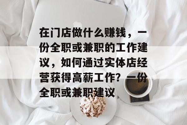 在门店做什么赚钱,一份全职或兼职的工作建议,如何通过实体店经营获得高薪工作?一份全职或兼职建议 在门店做什么赚钱,一份全职或兼职的工作建议,如何通过实体店经营获得高薪工作?一份全职或兼职建议