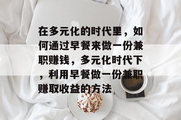 在多元化的时代里,如何通过早餐来做一份兼职赚钱,多元化时代下,利用早餐做一份兼职赚取收益的方法 在多元化的时代里,如何通过早餐来做一份兼职赚钱,多元化时代下,利用早餐做一份兼职赚取收益的方法
