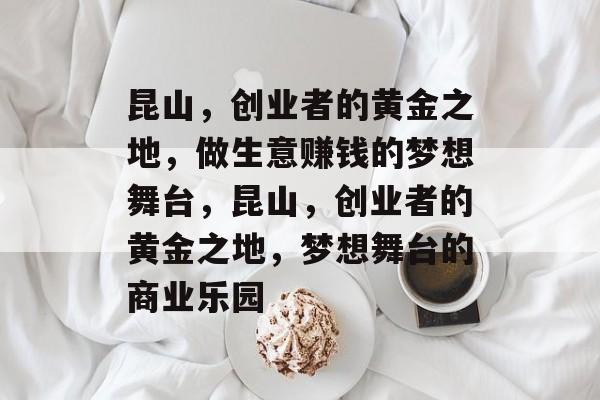 昆山,创业者的黄金之地,做生意赚钱的梦想舞台,昆山,创业者的黄金之地,梦想舞台的商业乐园 昆山,创业者的黄金之地,做生意赚钱的梦想舞台,昆山,创业者的黄金之地,梦想舞台的商业乐园