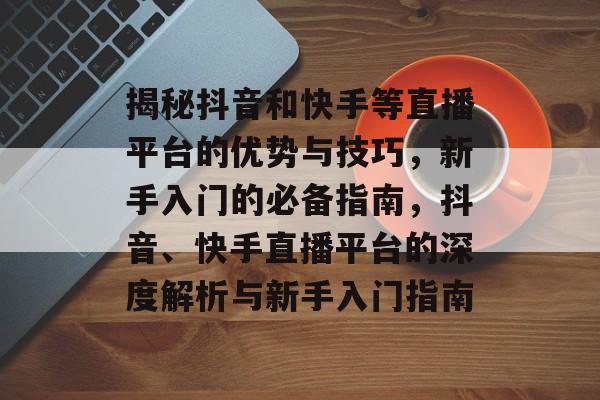 揭秘抖音和快手等直播平台的优势与技巧,新手入门的必备指南,抖音、快手直播平台的深度解析与新手入门指南 揭秘抖音和快手等直播平台的优势与技巧,新手入门的必备指南,抖音、快手直播平台的深度解析与新手入门指南