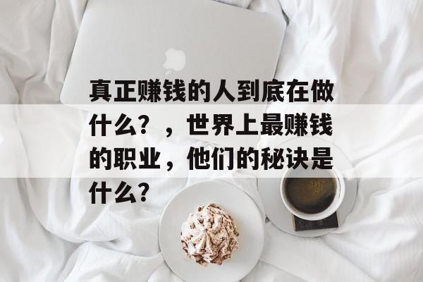 真正赚钱的人到底在做什么?,世界上最赚钱的职业,他们的秘诀是什么? 真正赚钱的人到底在做什么?,世界上最赚钱的职业,他们的秘诀是什么?