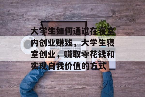 大学生如何通过在寝室内创业赚钱,大学生寝室创业,赚取零花钱和实现自我价值的方式 大学生如何通过在寝室内创业赚钱,大学生寝室创业,赚取零花钱和实现自我价值的方式
