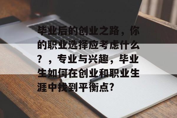 毕业后的创业之路，你的职业选择应考虑什么？，专业与兴趣，毕业生如何在创业和职业生涯中找到平衡点?