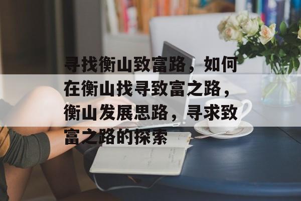 寻找衡山致富路,如何在衡山找寻致富之路,衡山发展思路,寻求致富之路的探索 寻找衡山致富路,如何在衡山找寻致富之路,衡山发展思路,寻求致富之路的探索