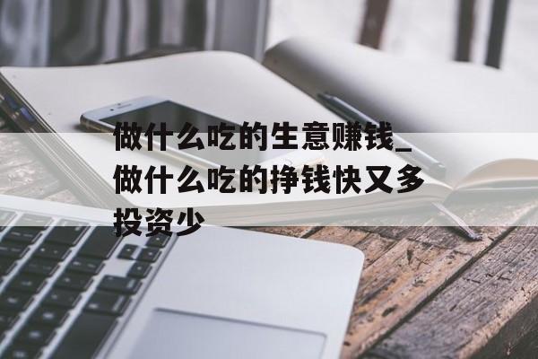 做什么吃的生意赚钱_做什么吃的挣钱快又多投资少