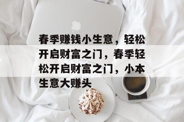 春季赚钱小生意，轻松开启财富之门，春季轻松开启财富之门，小本生意大赚头