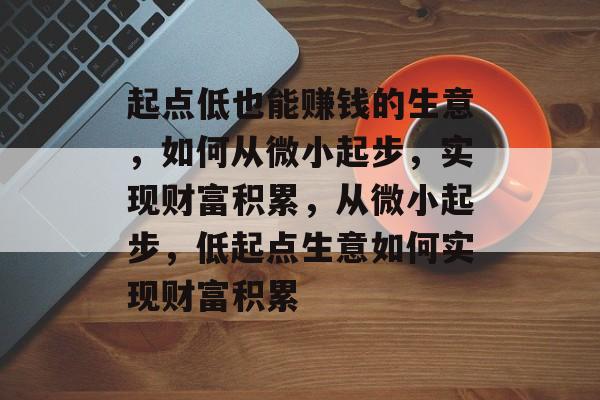 起点低也能赚钱的生意，如何从微小起步，实现财富积累，从微小起步，低起点生意如何实现财富积累