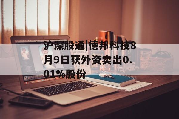 沪深股通|德邦科技8月9日获外资卖出0.01%股份 沪深股通|德邦科技8月9日获外资卖出0.01%股份