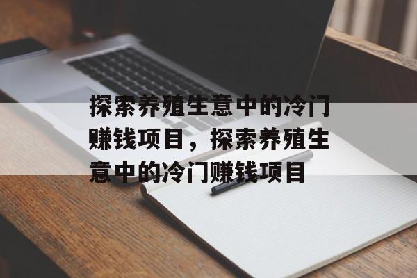探索养殖生意中的冷门赚钱项目,探索养殖生意中的冷门赚钱项目 探索养殖生意中的冷门赚钱项目,探索养殖生意中的冷门赚钱项目