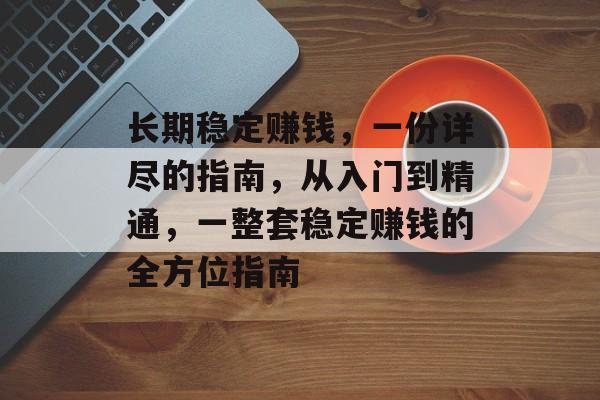 长期稳定赚钱,一份详尽的指南,从入门到精通,一整套稳定赚钱的全方位指南 长期稳定赚钱,一份详尽的指南,从入门到精通,一整套稳定赚钱的全方位指南