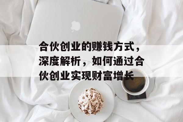合伙创业的赚钱方式,深度解析,如何通过合伙创业实现财富增长 合伙创业的赚钱方式,深度解析,如何通过合伙创业实现财富增长