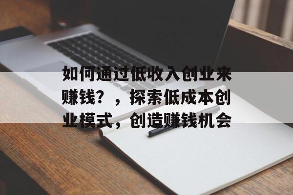 如何通过低收入创业来赚钱?,探索低成本创业模式,创造赚钱机会 如何通过低收入创业来赚钱?,探索低成本创业模式,创造赚钱机会