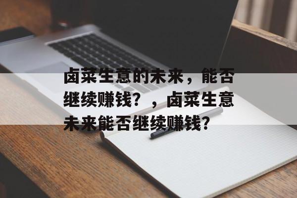 卤菜生意的未来，能否继续赚钱？，卤菜生意未来能否继续赚钱？