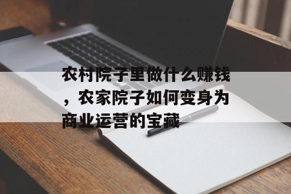 农村院子里做什么赚钱,农家院子如何变身为商业运营的宝藏 农村院子里做什么赚钱,农家院子如何变身为商业运营的宝藏