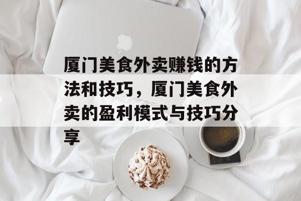 厦门美食外卖赚钱的方法和技巧,厦门美食外卖的盈利模式与技巧分享 厦门美食外卖赚钱的方法和技巧,厦门美食外卖的盈利模式与技巧分享