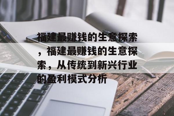 福建最赚钱的生意探索,福建最赚钱的生意探索,从传统到新兴行业的盈利模式分析 福建最赚钱的生意探索,福建最赚钱的生意探索,从传统到新兴行业的盈利模式分析