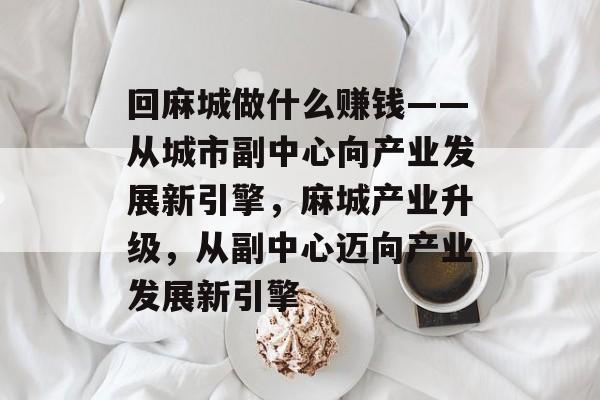 回麻城做什么赚钱——从城市副中心向产业发展新引擎,麻城产业升级,从副中心迈向产业发展新引擎 回麻城做什么赚钱——从城市副中心向产业发展新引擎,麻城产业升级,从副中心迈向产业发展新引擎