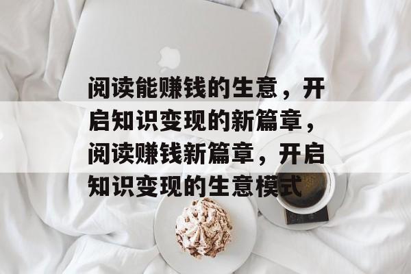 阅读能赚钱的生意,开启知识变现的新篇章,阅读赚钱新篇章,开启知识变现的生意模式 阅读能赚钱的生意,开启知识变现的新篇章,阅读赚钱新篇章,开启知识变现的生意模式