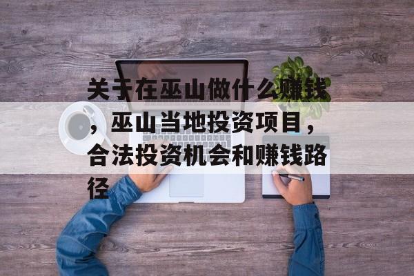 关于在巫山做什么赚钱,巫山当地投资项目,合法投资机会和赚钱路径 关于在巫山做什么赚钱,巫山当地投资项目,合法投资机会和赚钱路径