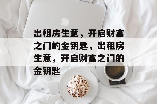出租房生意,开启财富之门的金钥匙,出租房生意,开启财富之门的金钥匙 出租房生意,开启财富之门的金钥匙,出租房生意,开启财富之门的金钥匙