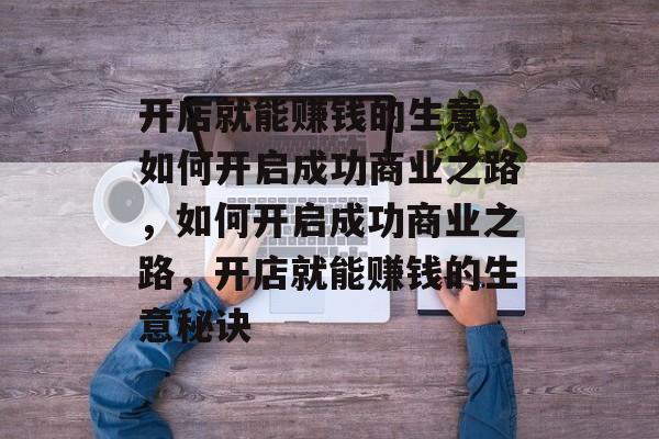 开店就能赚钱的生意,如何开启成功商业之路,如何开启成功商业之路,开店就能赚钱的生意秘诀 开店就能赚钱的生意,如何开启成功商业之路,如何开启成功商业之路,开店就能赚钱的生意秘诀