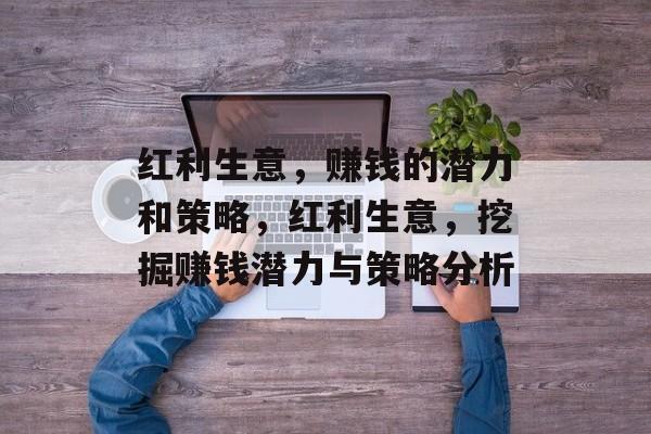 红利生意,赚钱的潜力和策略,红利生意,挖掘赚钱潜力与策略分析 红利生意,赚钱的潜力和策略,红利生意,挖掘赚钱潜力与策略分析