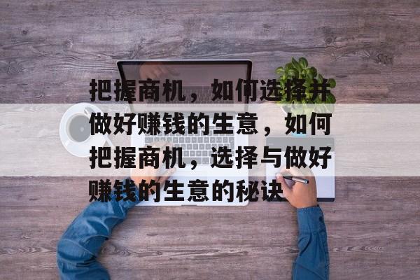 把握商机,如何选择并做好赚钱的生意,如何把握商机,选择与做好赚钱的生意的秘诀 把握商机,如何选择并做好赚钱的生意,如何把握商机,选择与做好赚钱的生意的秘诀