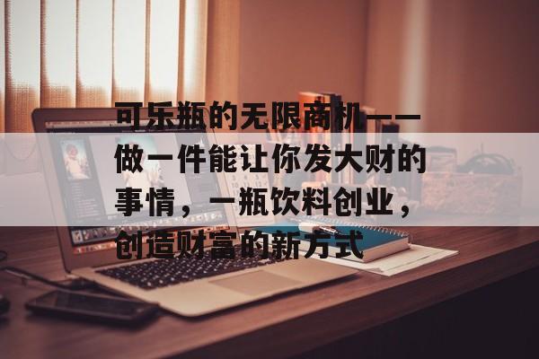 可乐瓶的无限商机——做一件能让你发大财的事情,一瓶饮料创业,创造财富的新方式 可乐瓶的无限商机——做一件能让你发大财的事情,一瓶饮料创业,创造财富的新方式