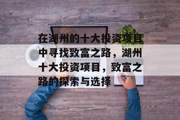 在湖州的十大投资项目中寻找致富之路,湖州十大投资项目,致富之路的探索与选择 在湖州的十大投资项目中寻找致富之路,湖州十大投资项目,致富之路的探索与选择
