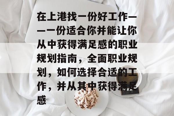 在上港找一份好工作——一份适合你并能让你从中获得满足感的职业规划指南,全面职业规划,如何选择合适的工作,并从其中获得满足感 在上港找一份好工作——一份适合你并能让你从中获得满足感的职业规划指南,全面职业规划,如何选择合适的工作,并从其中获得满足感