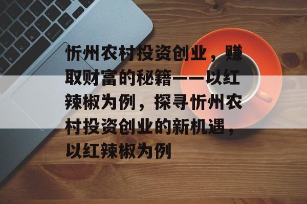 忻州农村投资创业，赚取财富的秘籍——以红辣椒为例，探寻忻州农村投资创业的新机遇，以红辣椒为例