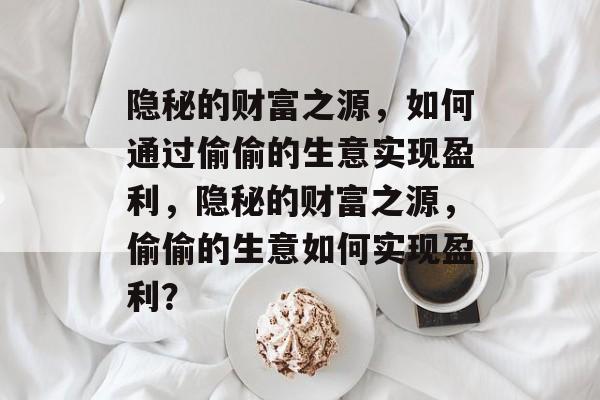 隐秘的财富之源，如何通过偷偷的生意实现盈利，隐秘的财富之源，偷偷的生意如何实现盈利？