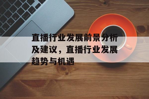 直播行业发展前景分析及建议，直播行业发展趋势与机遇