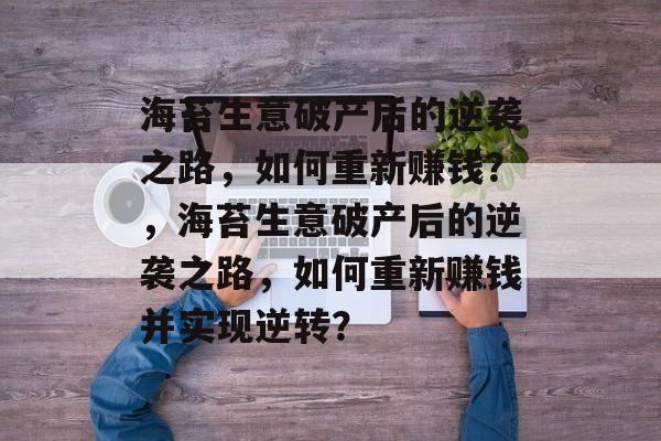 海苔生意破产后的逆袭之路,如何重新赚钱?,海苔生意破产后的逆袭之路,如何重新赚钱并实现逆转? 海苔生意破产后的逆袭之路,如何重新赚钱?,海苔生意破产后的逆袭之路,如何重新赚钱并实现逆转?