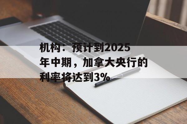 机构:预计到2025年中期,加拿大央行的利率将达到3% 机构:预计到2025年中期,加拿大央行的利率将达到3%