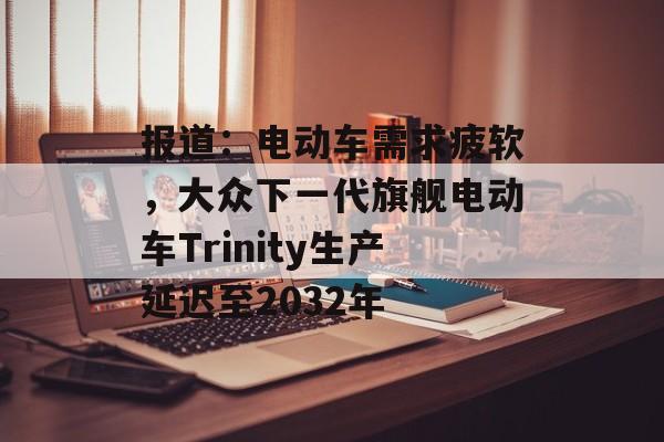 报道:电动车需求疲软,大众下一代旗舰电动车Trinity生产延迟至2032年 报道:电动车需求疲软,大众下一代旗舰电动车Trinity生产延迟至2032年