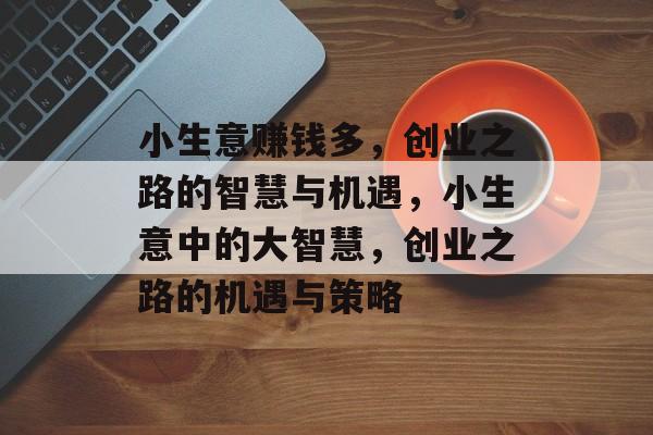小生意赚钱多,创业之路的智慧与机遇,小生意中的大智慧,创业之路的机遇与策略 小生意赚钱多,创业之路的智慧与机遇,小生意中的大智慧,创业之路的机遇与策略
