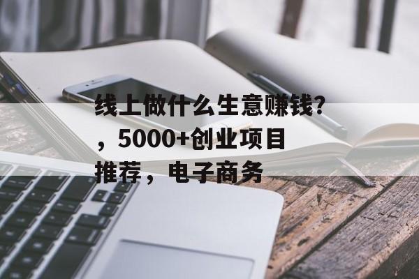 线上做什么生意赚钱?,5000+创业项目推荐,电子商务 线上做什么生意赚钱?,5000+创业项目推荐,电子商务
