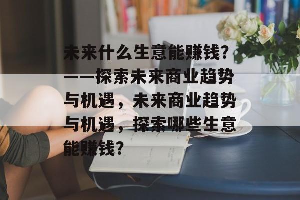 未来什么生意能赚钱?——探索未来商业趋势与机遇,未来商业趋势与机遇,探索哪些生意能赚钱? 未来什么生意能赚钱?——探索未来商业趋势与机遇,未来商业趋势与机遇,探索哪些生意能赚钱?