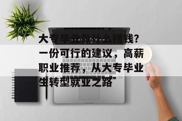大专毕业做什么赚钱?一份可行的建议,高薪职业推荐,从大专毕业生转型就业之路 大专毕业做什么赚钱?一份可行的建议,高薪职业推荐,从大专毕业生转型就业之路