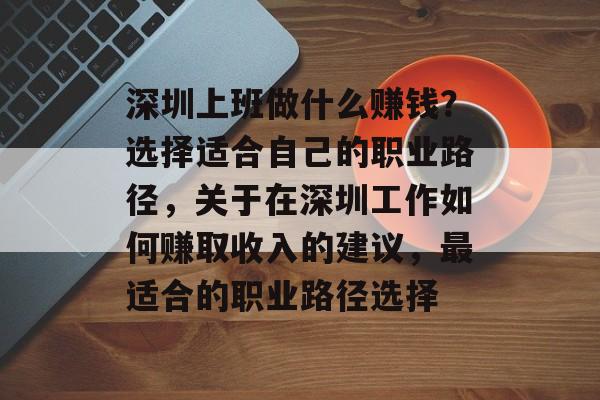 深圳上班做什么赚钱?选择适合自己的职业路径,关于在深圳工作如何赚取收入的建议,最适合的职业路径选择 深圳上班做什么赚钱?选择适合自己的职业路径,关于在深圳工作如何赚取收入的建议,最适合的职业路径选择