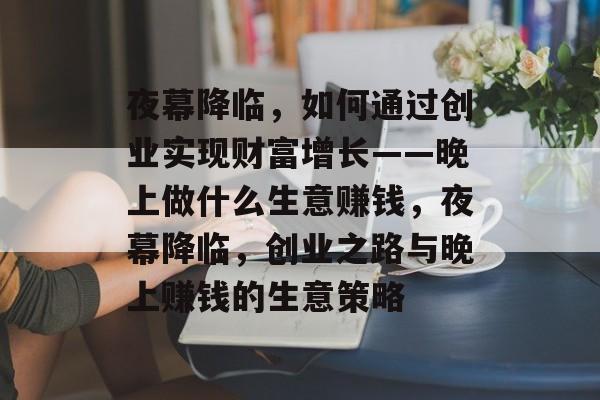 夜幕降临，如何通过创业实现财富增长——晚上做什么生意赚钱，夜幕降临，创业之路与晚上赚钱的生意策略