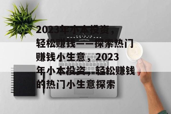 2023年小本投资,轻松赚钱——探索热门赚钱小生意,2023年小本投资,轻松赚钱的热门小生意探索 2023年小本投资,轻松赚钱——探索热门赚钱小生意,2023年小本投资,轻松赚钱的热门小生意探索