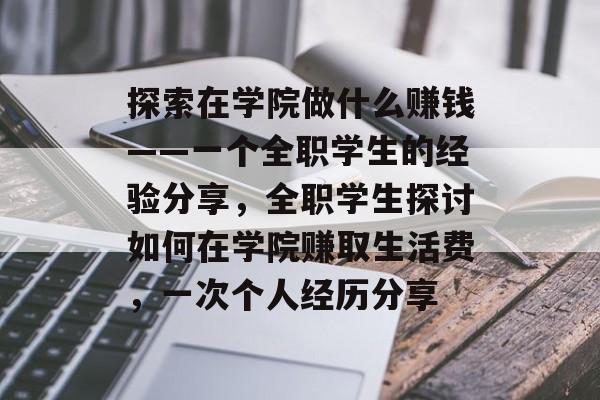 探索在学院做什么赚钱——一个全职学生的经验分享,全职学生探讨如何在学院赚取生活费,一次个人经历分享 探索在学院做什么赚钱——一个全职学生的经验分享,全职学生探讨如何在学院赚取生活费,一次个人经历分享
