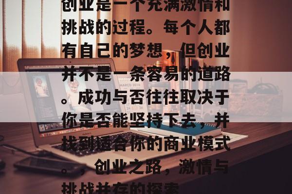 创业是一个充满激情和挑战的过程。每个人都有自己的梦想，但创业并不是一条容易的道路。成功与否往往取决于你是否能坚持下去，并找到适合你的商业模式。，创业之路，激情与挑战并存的探索