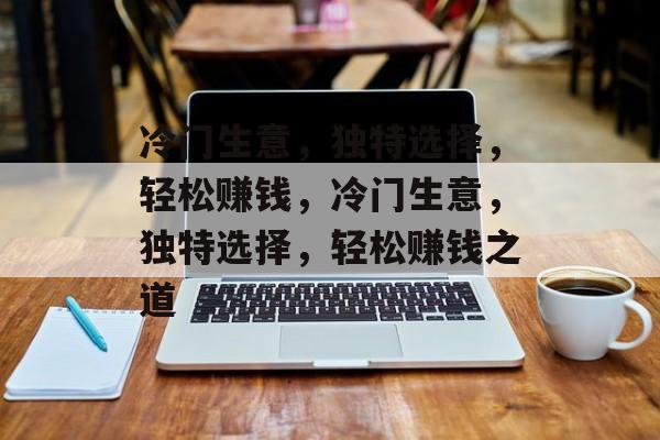 冷门生意,独特选择,轻松赚钱,冷门生意,独特选择,轻松赚钱之道 冷门生意,独特选择,轻松赚钱,冷门生意,独特选择,轻松赚钱之道