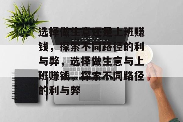 选择做生意还是上班赚钱，探索不同路径的利与弊，选择做生意与上班赚钱，探索不同路径的利与弊